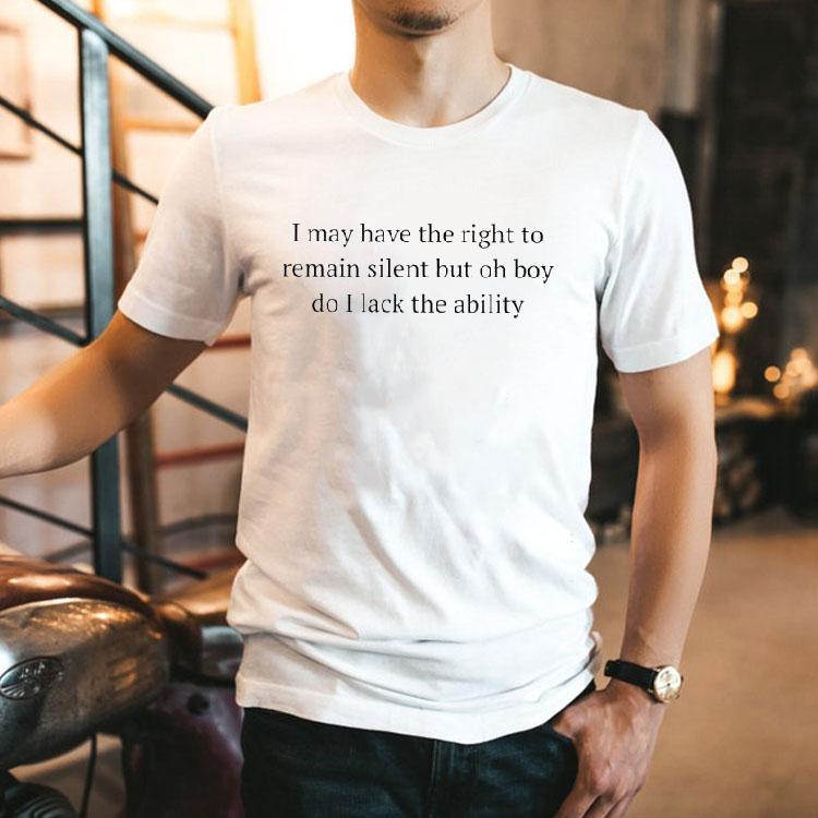 I May Have The Right To Remain Silent But Oh Boy Do I Lack The Ability Shirt