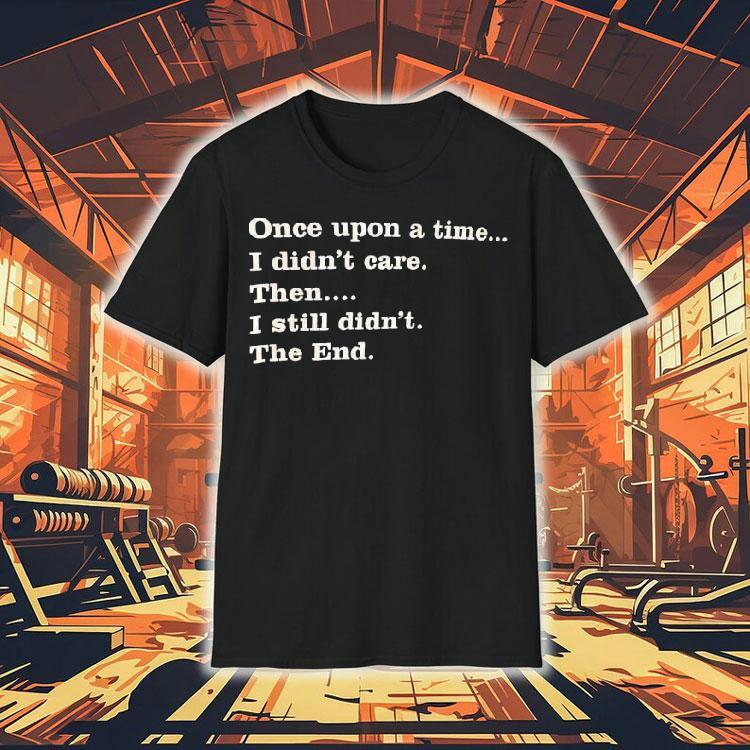 Once Upon A Time I Didn't Care Then I Still Didn't The End Shirt