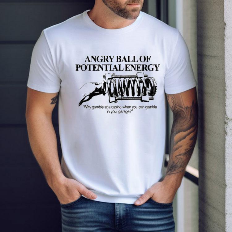 Angry Ball Of Potential Energy Why Gamble At A Casino When You Can Gamble In Your Garage Shirt