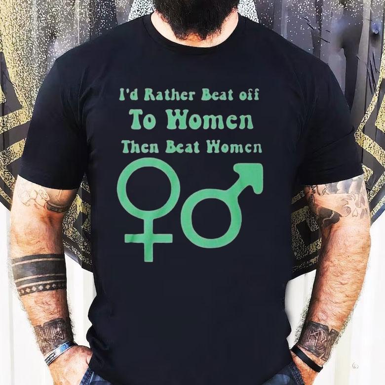 I’d Rather Beat Off To Women Than Beat Women Shirt