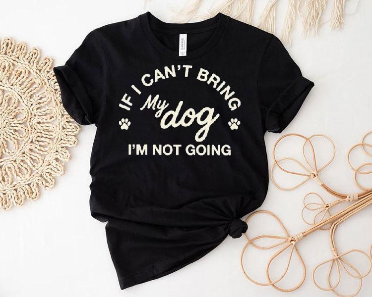 If I Can't Bring My Dog I'm Not Going Shirt