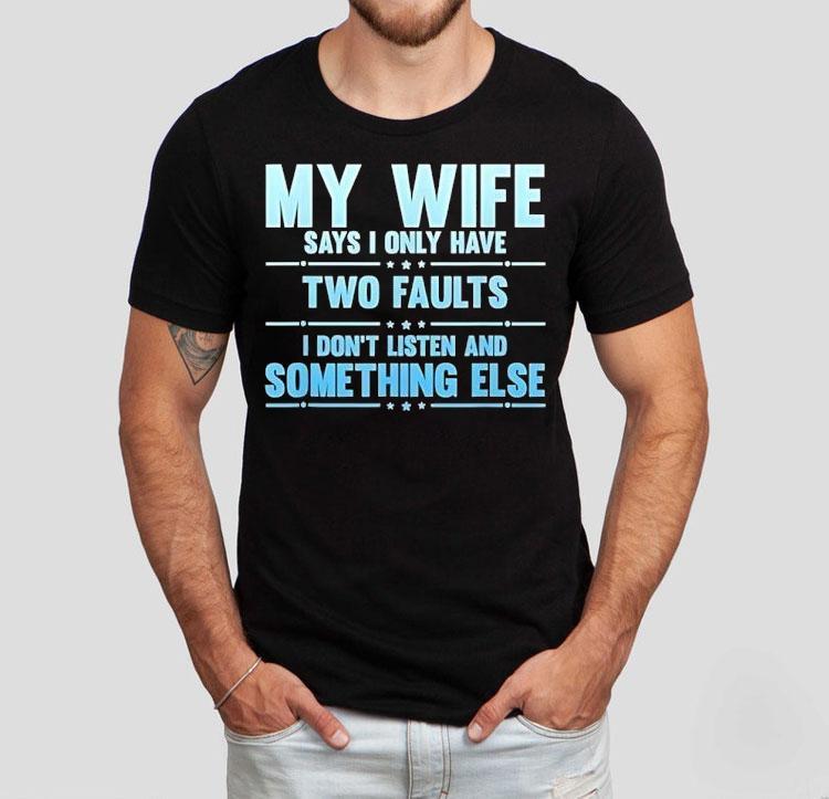 My Wife Says I Only Have Two Faults I Don't Listen And Something Else Shirt