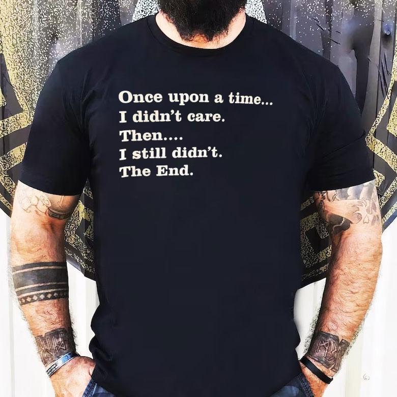 Once Upon A Time I Didn't Care Then I Still Didn't The End Shirt