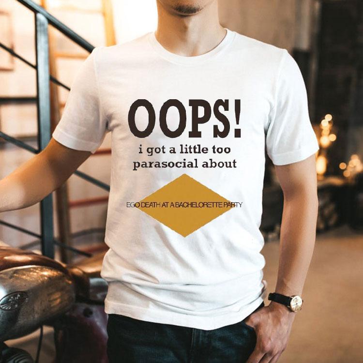 Oops I Got A Little Too Parasocial About Ego Death At A Bachelorette Party Shirt