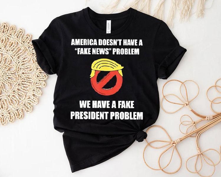Trump America Doesn't Have A Fake News Problem We Have A Fake President Problem Shirt