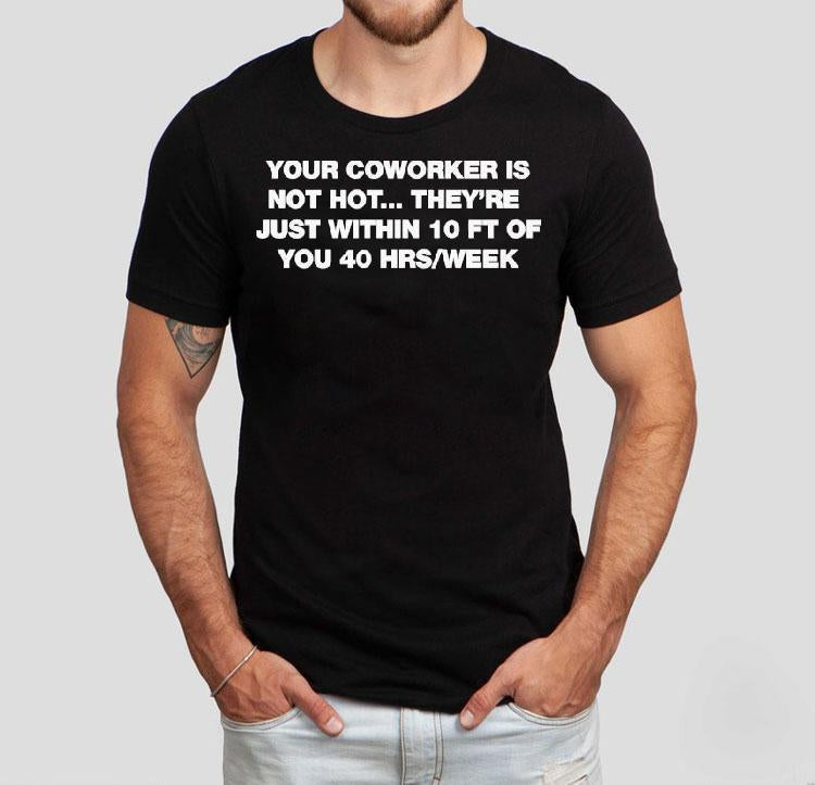 Your Coworker Is Not Hot They're Just Within 10 Ft Of You 4 Hrs Week Shirt
