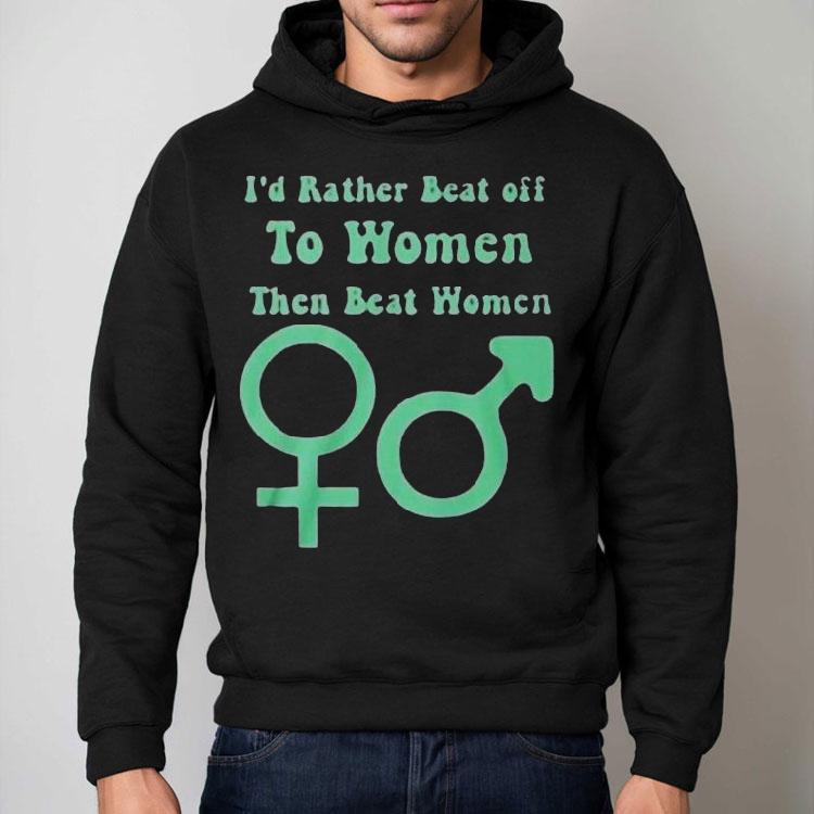 I’d Rather Beat Off To Women Than Beat Women Shirt