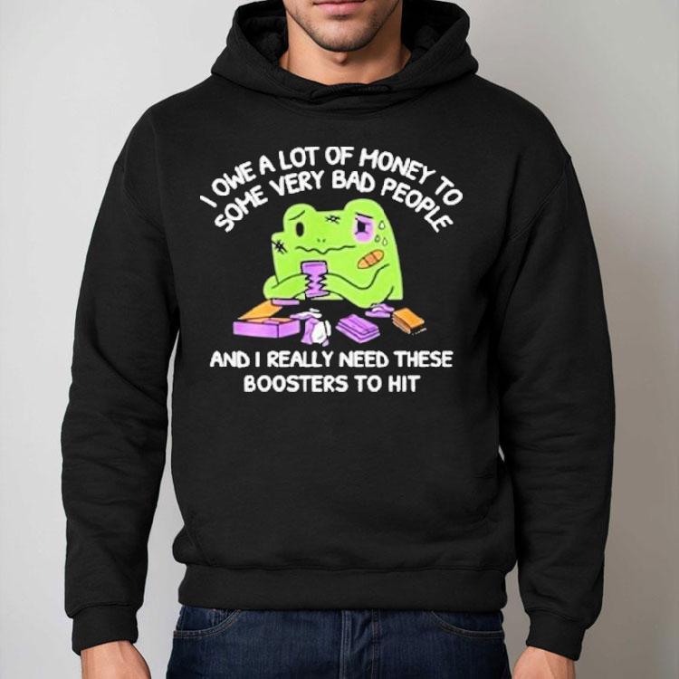 I Owe A Lot Of Money To Some Very Bad People And I Really Need These Boosters To Hit Shirt