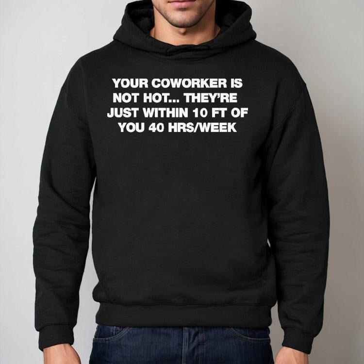 Your Coworker Is Not Hot They're Just Within 10 Ft Of You 4 Hrs Week Shirt