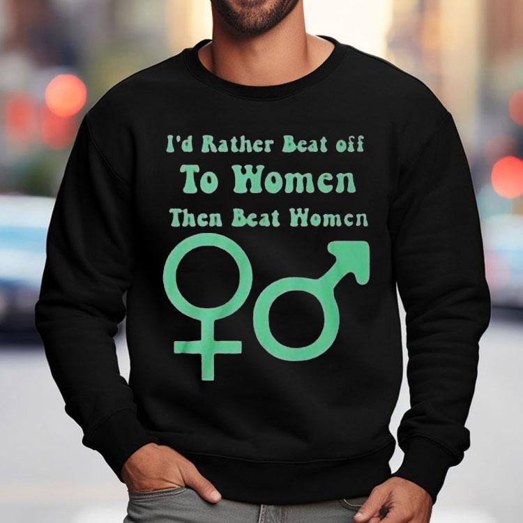 I’d Rather Beat Off To Women Than Beat Women Shirt