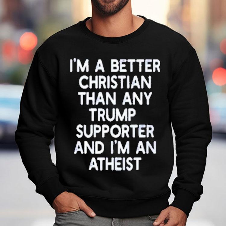 I’m A Better Christian Than Any Trump Supporter And I'm An Atheist Shirt