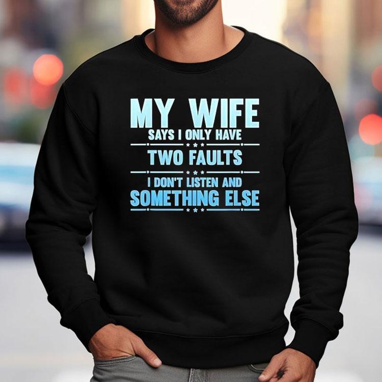 My Wife Says I Only Have Two Faults I Don't Listen And Something Else Shirt