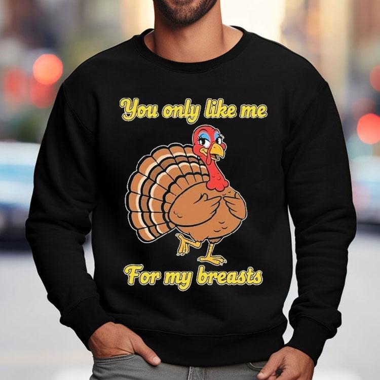You Only Like Me For My Breasts Turkey Thanksgiving Shirt