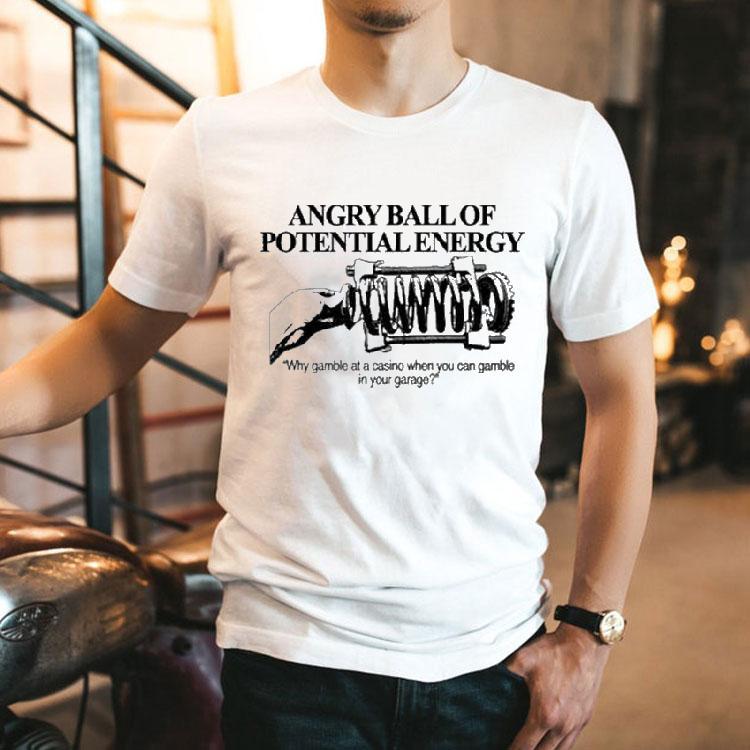 Angry Ball Of Potential Energy Why Gamble At A Casino When You Can Gamble In Your Garage Shirt