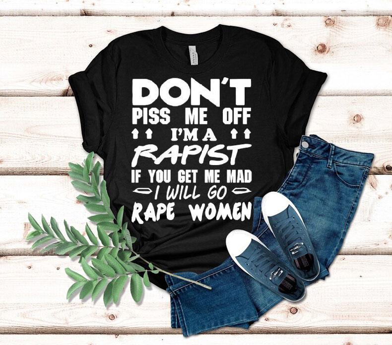 Don't Piss Me Off I'm A Rapist If You Get Me Mad I Will Go Rape Women Shirt