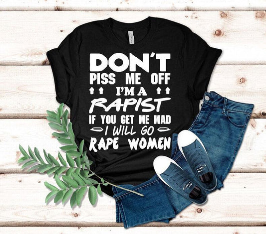 Don't Piss Me Off I'm A Rapist If You Get Me Mad I Will Go Rape Women Shirt