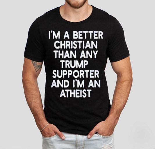 I’m A Better Christian Than Any Trump Supporter And I'm An Atheist Shirt