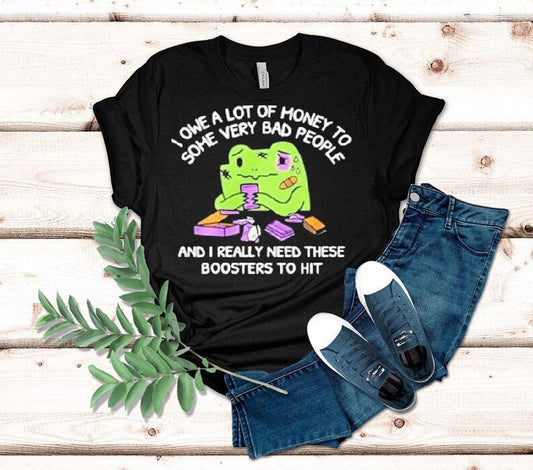 I Owe A Lot Of Money To Some Very Bad People And I Really Need These Boosters To Hit Shirt
