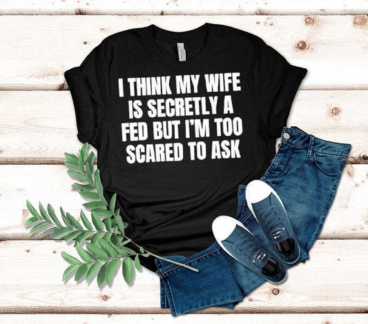 I Think My Wife Is Secretly A Fed But I'm Too Scared To Ask Shirt