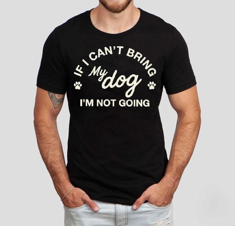 If I Can't Bring My Dog I'm Not Going Shirt
