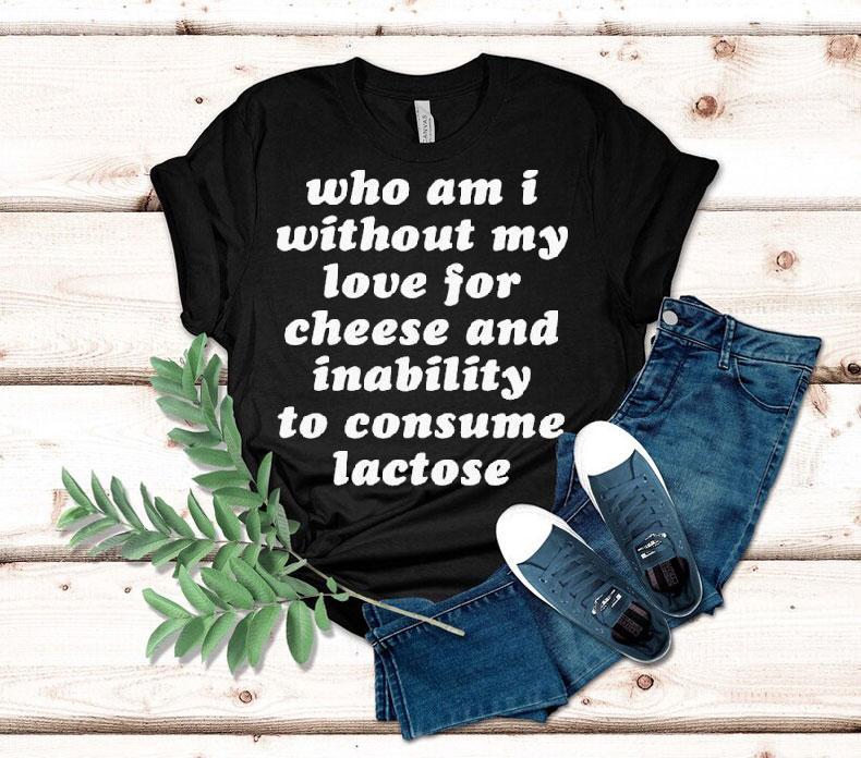Who Am I Without My Love For Cheese And Lactose Intolerant To Consume Lactose Shirt