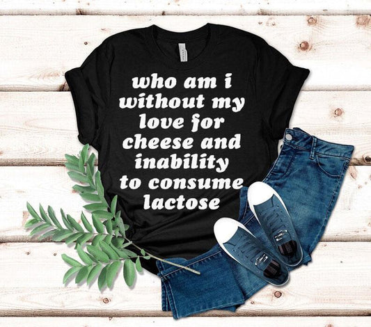 Who Am I Without My Love For Cheese And Lactose Intolerant To Consume Lactose Shirt