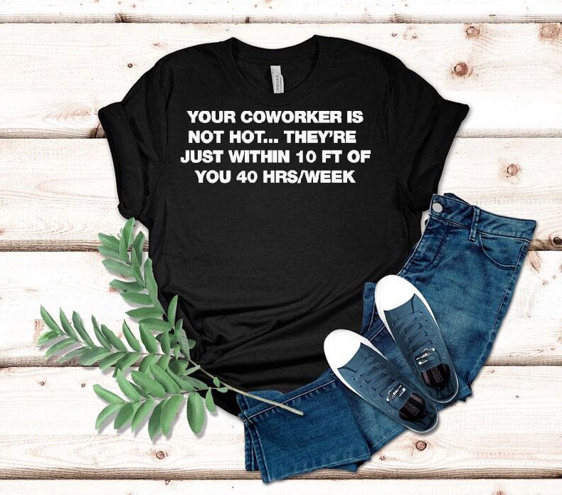 Your Coworker Is Not Hot They're Just Within 10 Ft Of You 4 Hrs Week Shirt