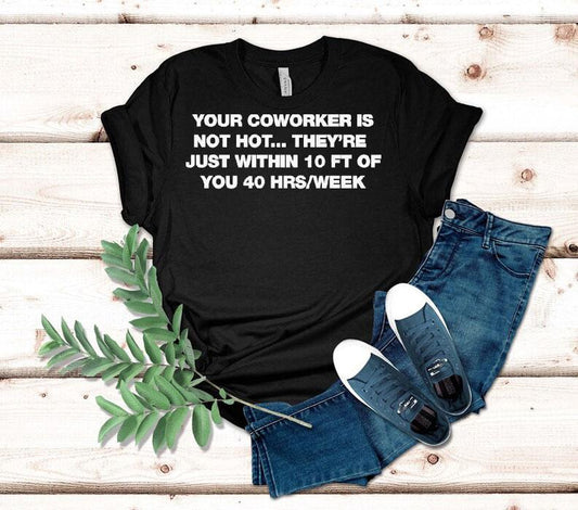 Your Coworker Is Not Hot They're Just Within 10 Ft Of You 4 Hrs Week Shirt