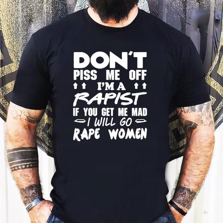 Don't Piss Me Off I'm A Rapist If You Get Me Mad I Will Go Rape Women Shirt