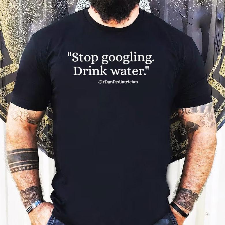 Dr Dan Pediatrician Stop Googling Drink Water Shirt