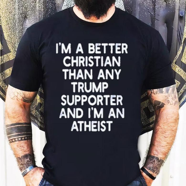 I’m A Better Christian Than Any Trump Supporter And I'm An Atheist Shirt