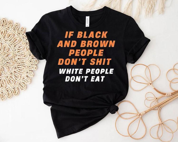 If Black And Brown People Don't Sht White People Don't Eat Shirt