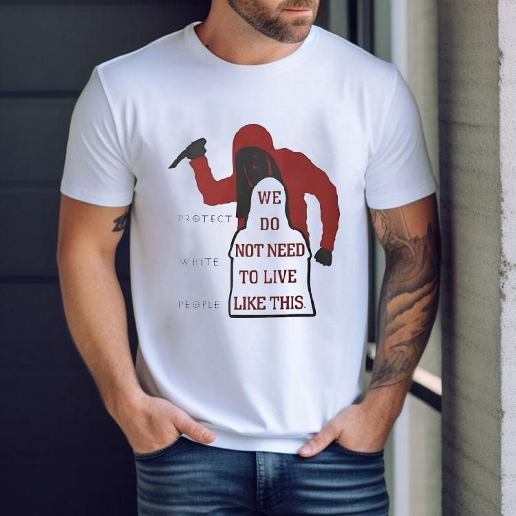 We Do Not Need To Live Like This Protect White People Shirt