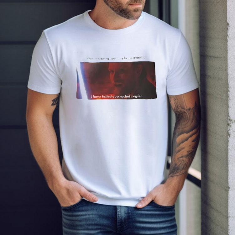 When I Cry During Don't Cry For Me Argentina I Have Failed You Rachel Zegler Shirt