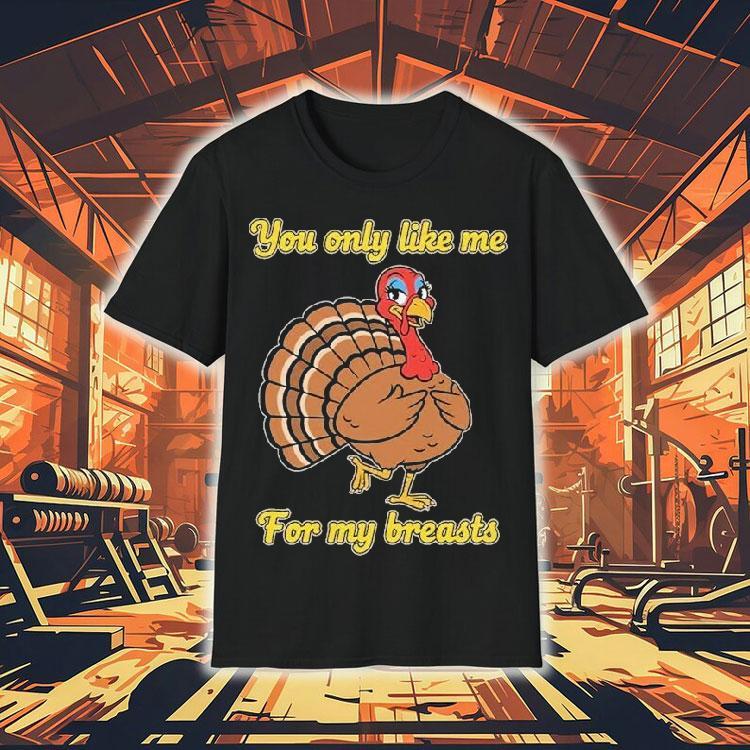 You Only Like Me For My Breasts Turkey Thanksgiving Shirt