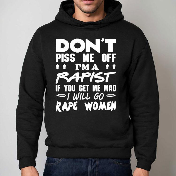 Don't Piss Me Off I'm A Rapist If You Get Me Mad I Will Go Rape Women Shirt