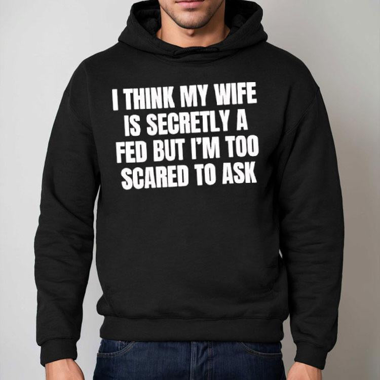 I Think My Wife Is Secretly A Fed But I'm Too Scared To Ask Shirt
