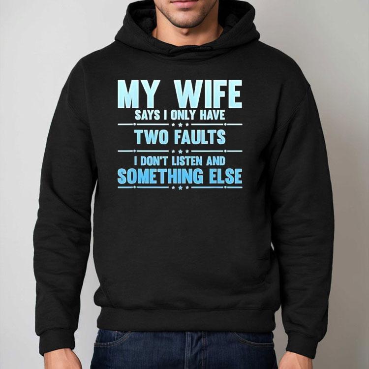 My Wife Says I Only Have Two Faults I Don't Listen And Something Else Shirt