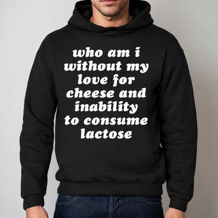 Who Am I Without My Love For Cheese And Lactose Intolerant To Consume Lactose Shirt