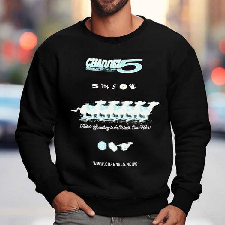 Channel 5 Greyhound Racing Team There's Something In The Water Out Here Shirt