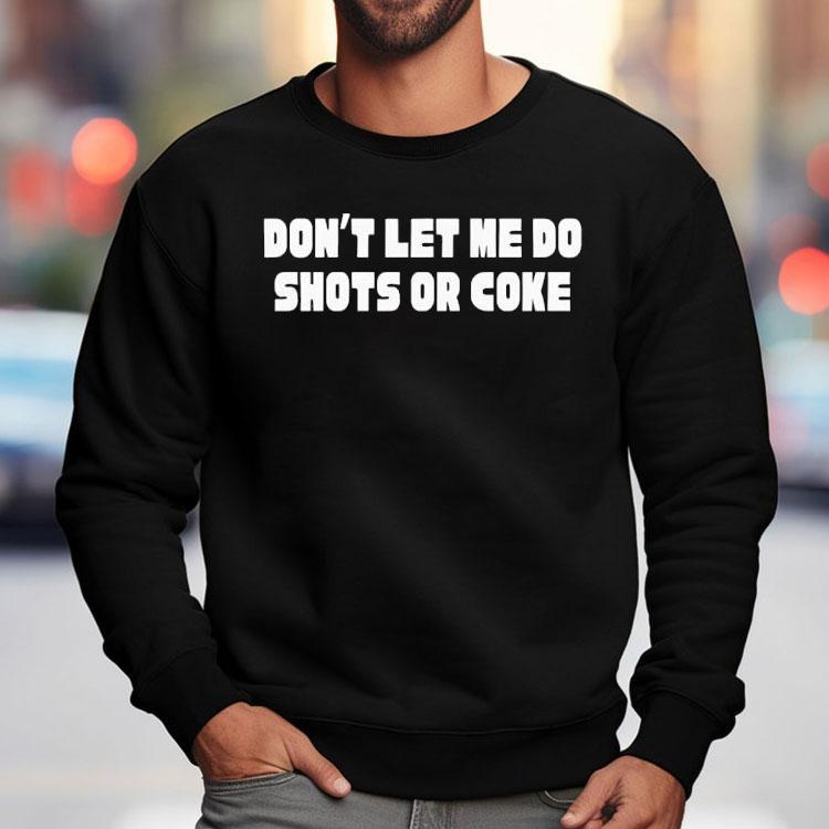 Don't Let Me Do Shots Or Coke Shirt