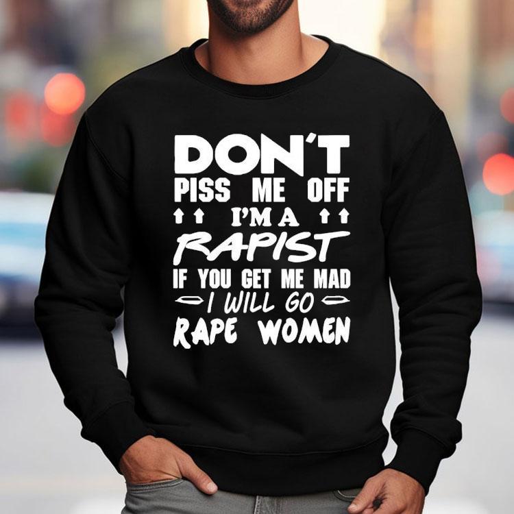 Don't Piss Me Off I'm A Rapist If You Get Me Mad I Will Go Rape Women Shirt