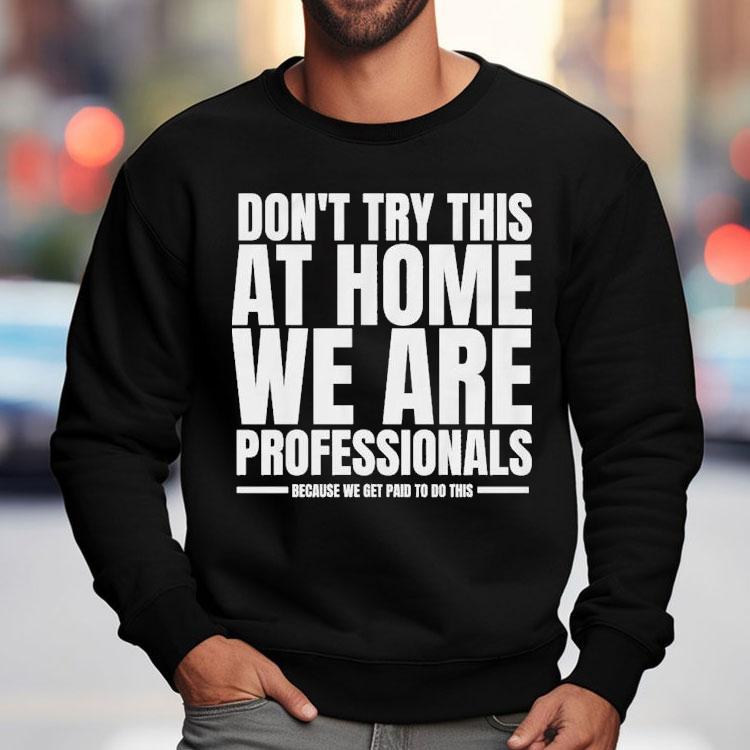 Hydraulic Press Channel Don't Try This At Home We Are Professionals Because We Get Paid To Do This Shirt