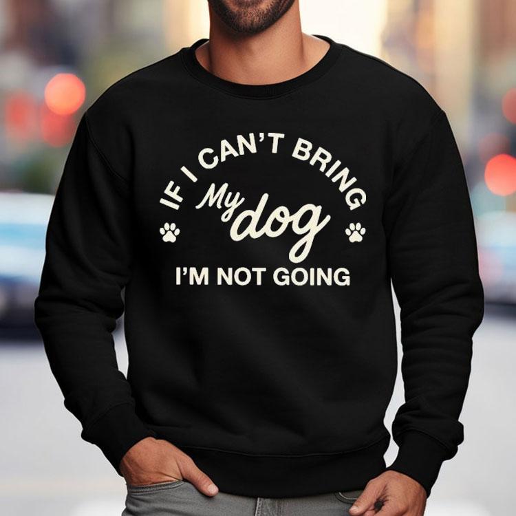 If I Can't Bring My Dog I'm Not Going Shirt