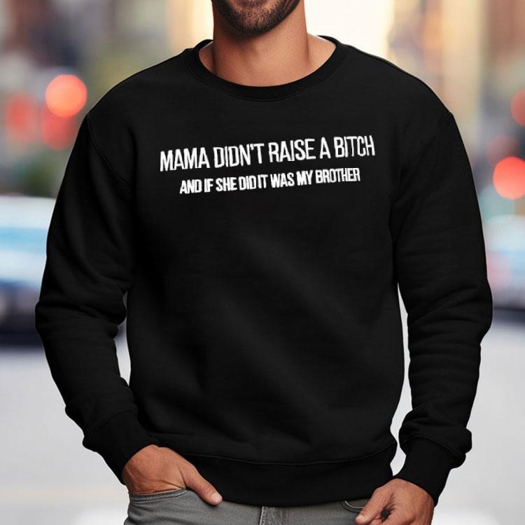 Mama Didn't Raise A Bitch And If She Did It Was My Brother Shirt