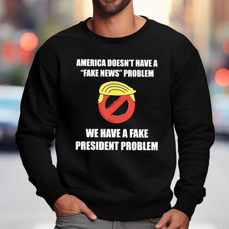 Trump America Doesn't Have A Fake News Problem We Have A Fake President Problem Shirt