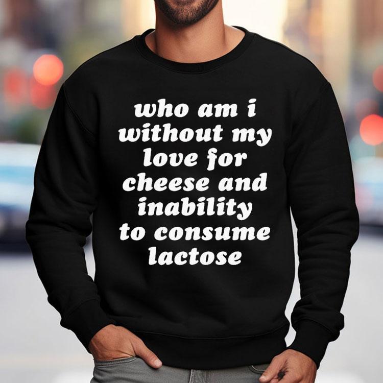 Who Am I Without My Love For Cheese And Lactose Intolerant To Consume Lactose Shirt