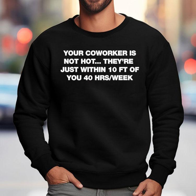 Your Coworker Is Not Hot They're Just Within 10 Ft Of You 4 Hrs Week Shirt